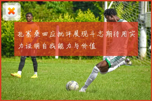 孔塞桑回应批评展现斗志期待用实力证明自我能力与价值
