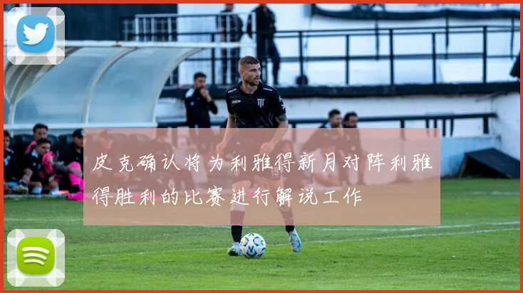 皮克确认将为利雅得新月对阵利雅得胜利的比赛进行解说工作