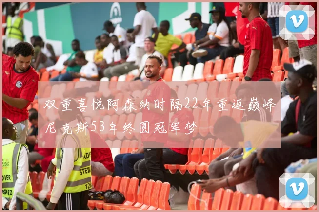 双重喜悦阿森纳时隔22年重返巅峰尼克斯53年终圆冠军梦