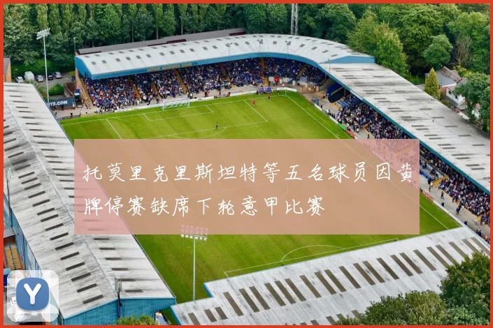 托莫里克里斯坦特等五名球员因黄牌停赛缺席下轮意甲比赛