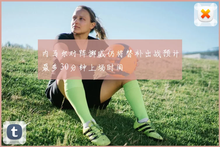 内马尔对阵挪威仍将替补出战预计最多30分钟上场时间