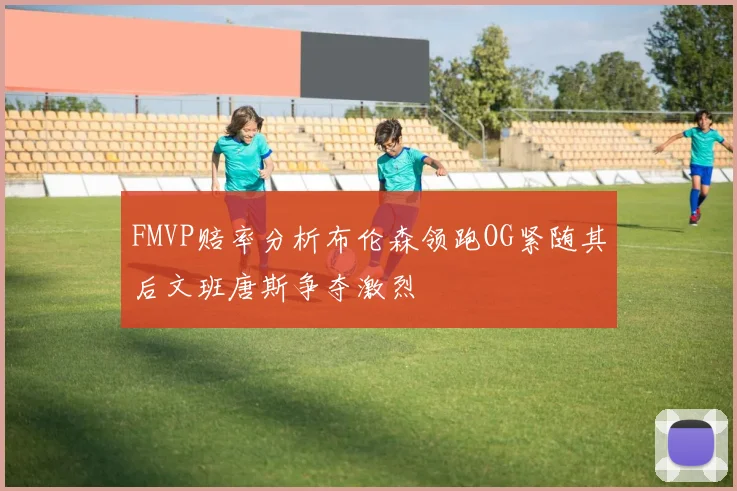 FMVP赔率分析布伦森领跑OG紧随其后文班唐斯争夺激烈