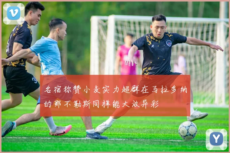 名宿称赞小麦实力超群在马拉多纳的那不勒斯同样能大放异彩