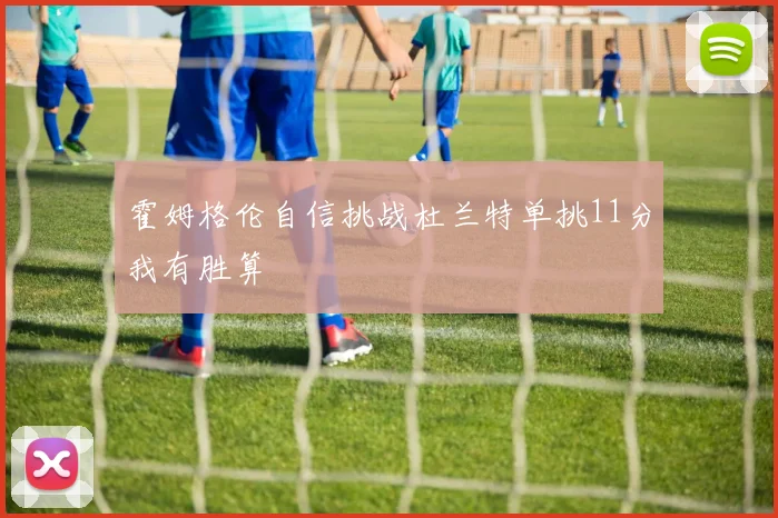 霍姆格伦自信挑战杜兰特单挑11分我有胜算