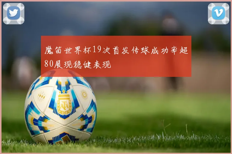 魔笛世界杯19次首发传球成功率超80展现稳健表现