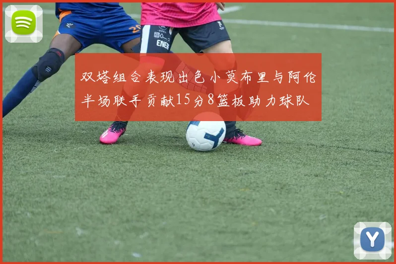 双塔组合表现出色小莫布里与阿伦半场联手贡献15分8篮板助力球队