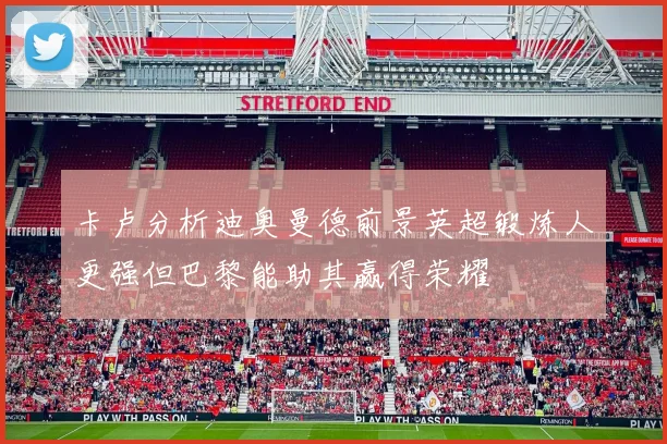卡卢分析迪奥曼德前景英超锻炼人更强但巴黎能助其赢得荣耀