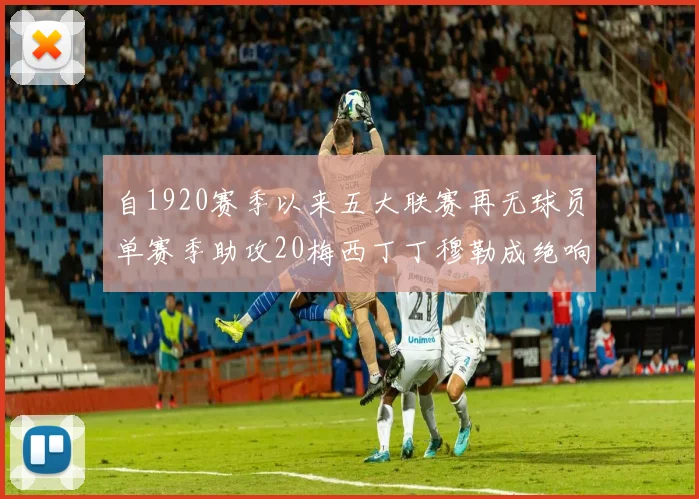 自1920赛季以来五大联赛再无球员单赛季助攻20梅西丁丁穆勒成绝响
