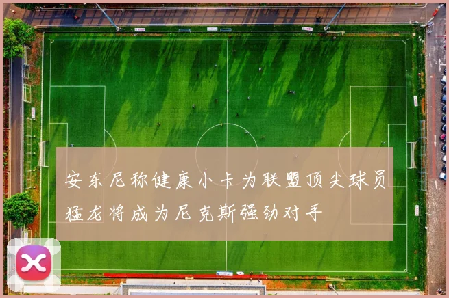 安东尼称健康小卡为联盟顶尖球员猛龙将成为尼克斯强劲对手