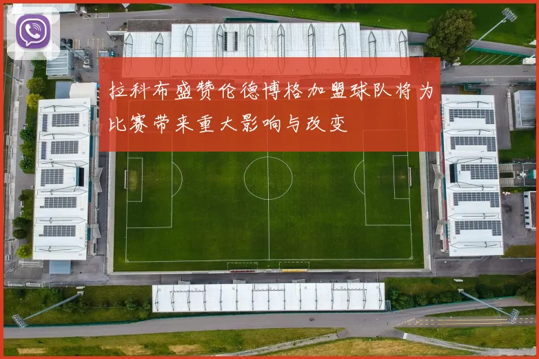 拉科布盛赞伦德博格加盟球队将为比赛带来重大影响与改变