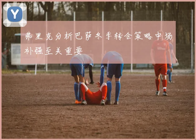 弗里克分析巴萨冬季转会策略中场补强至关重要
