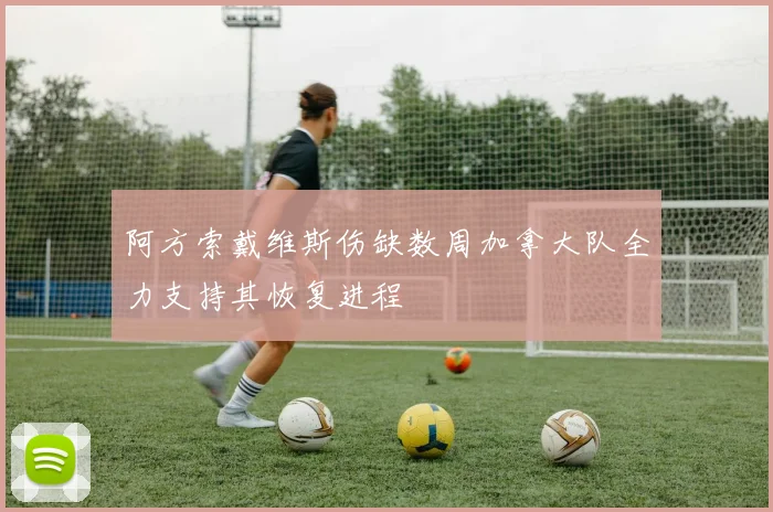 阿方索戴维斯伤缺数周加拿大队全力支持其恢复进程