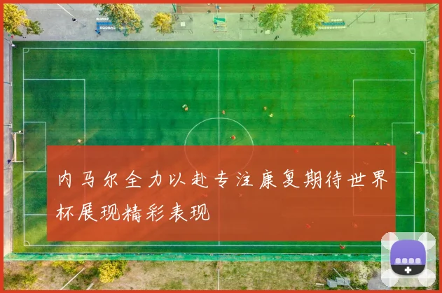 内马尔全力以赴专注康复期待世界杯展现精彩表现