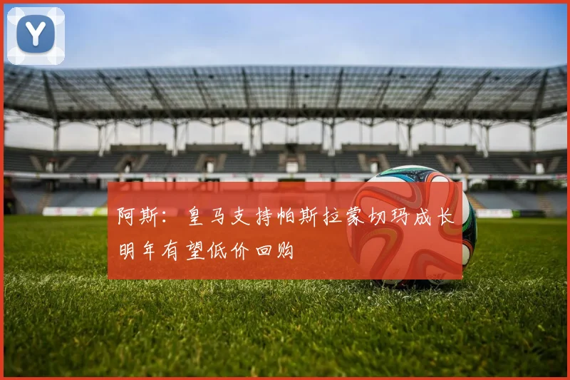 阿斯：皇马支持帕斯拉蒙切玛成长明年有望低价回购