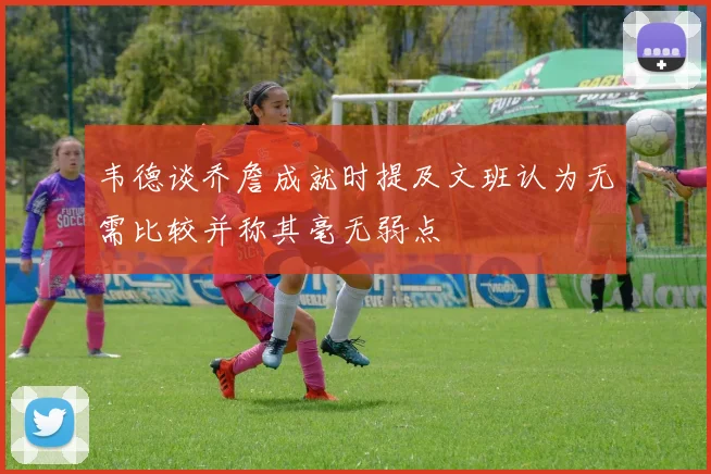 韦德谈乔詹成就时提及文班认为无需比较并称其毫无弱点