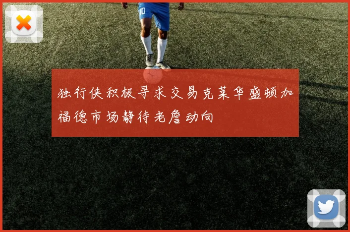 独行侠积极寻求交易克莱华盛顿加福德市场静待老詹动向