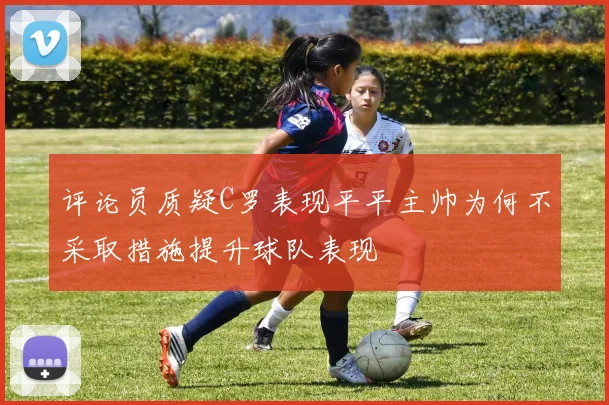 评论员质疑C罗表现平平主帅为何不采取措施提升球队表现