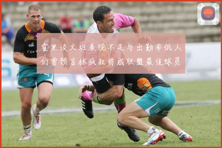 霍里谈文班表现不足与出勤率低人们曾预言林疯狂将成联盟最佳球员