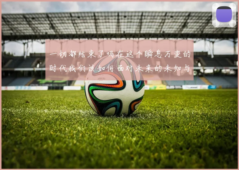 一切都结束了吗在这个瞬息万变的时代我们该如何面对未来的未知与挑战