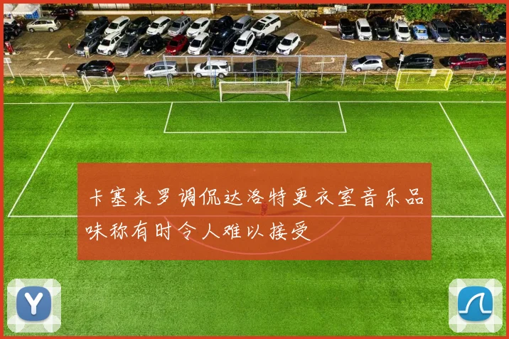 卡塞米罗调侃达洛特更衣室音乐品味称有时令人难以接受