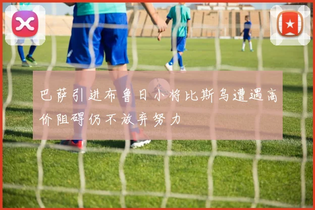 巴萨引进布鲁日小将比斯乌遭遇高价阻碍仍不放弃努力