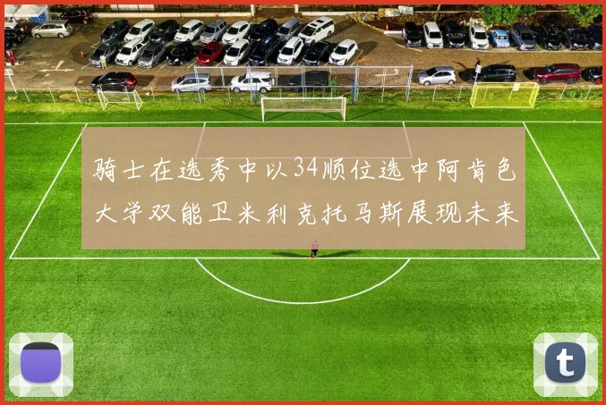 骑士在选秀中以34顺位选中阿肯色大学双能卫米利克托马斯展现未来潜力