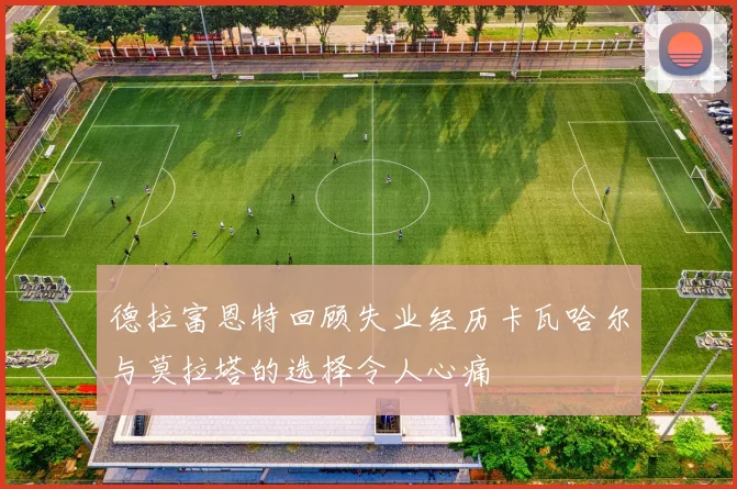 德拉富恩特回顾失业经历卡瓦哈尔与莫拉塔的选择令人心痛