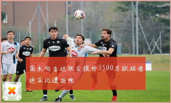 国米向吉达联合报价3500万欧租借迪亚比遭拒绝