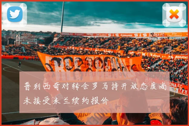 普利西奇对转会罗马持开放态度尚未接受米兰续约报价