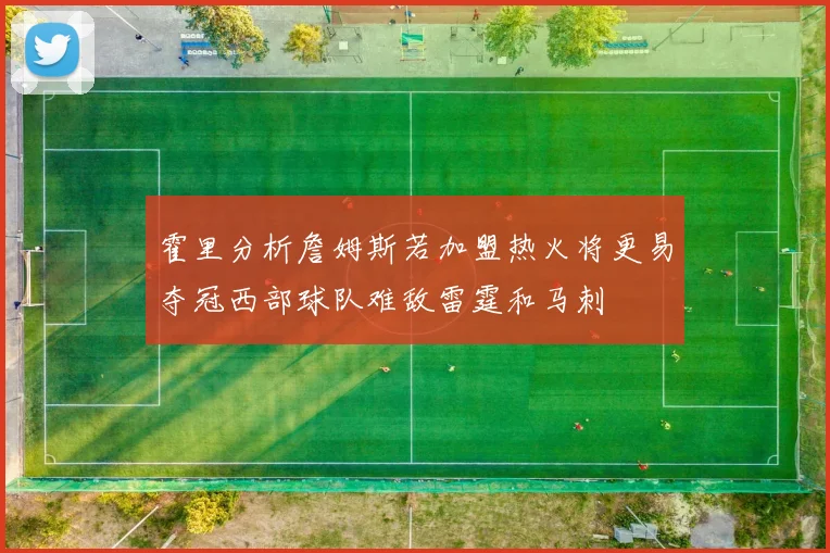 霍里分析詹姆斯若加盟热火将更易夺冠西部球队难敌雷霆和马刺