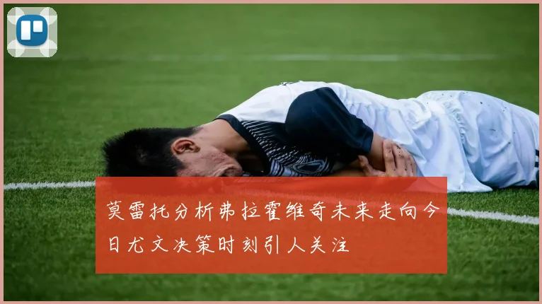 莫雷托分析弗拉霍维奇未来走向今日尤文决策时刻引人关注