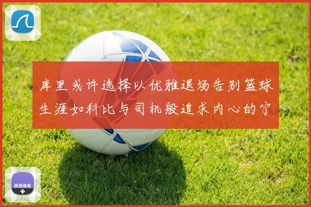 库里或许选择以优雅退场告别篮球生涯如科比与司机般追求内心的宁静