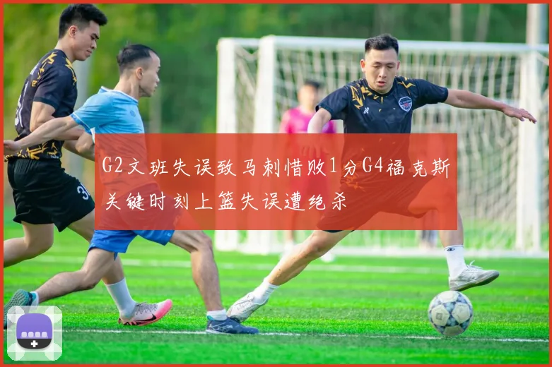 G2文班失误致马刺惜败1分G4福克斯关键时刻上篮失误遭绝杀