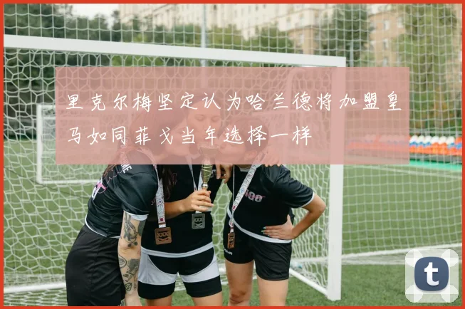 里克尔梅坚定认为哈兰德将加盟皇马如同菲戈当年选择一样