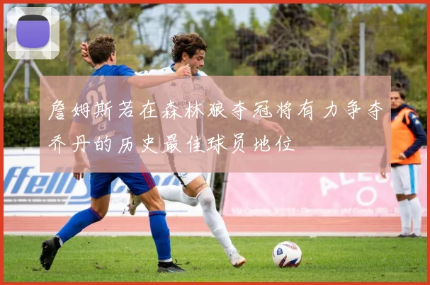 詹姆斯若在森林狼夺冠将有力争夺乔丹的历史最佳球员地位