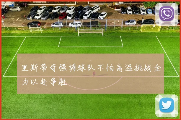 里斯蒂奇强调球队不怕高温挑战全力以赴争胜