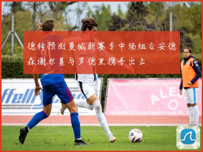 德转预测曼城新赛季中场组合安德森谢尔基与罗德里携手出击