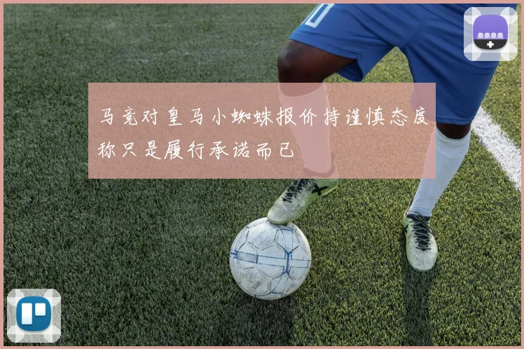 马竞对皇马小蜘蛛报价持谨慎态度称只是履行承诺而已